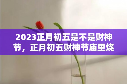 2023正月初五是不是财神节，正月初五财神节庙里烧香吗