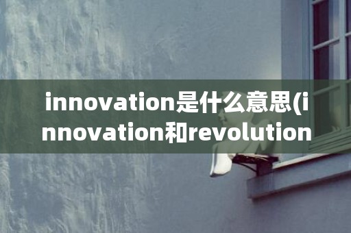 innovation是什么意思(innovation和revolution的区别)