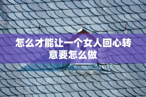怎么才能让一个女人回心转意要怎么做