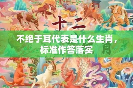 不绝于耳代表是什么生肖，标准作答落实
