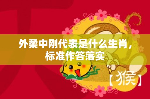 外柔中刚代表是什么生肖，标准作答落实