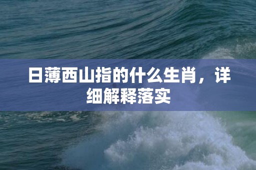 日薄西山指的什么生肖，详细解释落实
