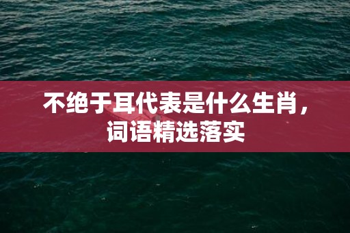 不绝于耳代表是什么生肖，词语精选落实