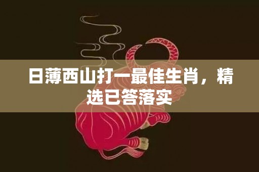 日薄西山打一最佳生肖，精选已答落实