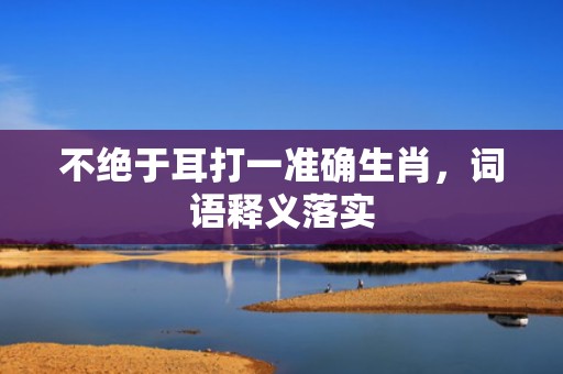 不绝于耳打一准确生肖，词语释义落实