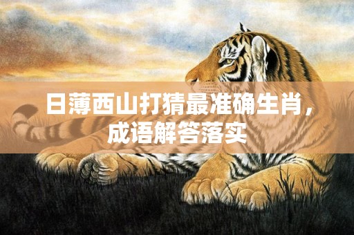 日薄西山打猜最准确生肖，成语解答落实