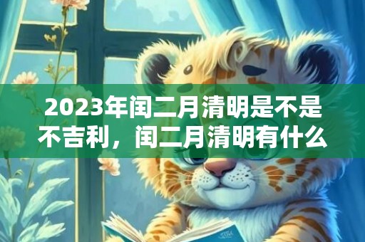2023年闰二月清明是不是不吉利，闰二月清明有什么说法
