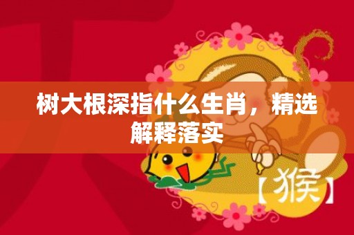 树大根深指什么生肖，精选解释落实