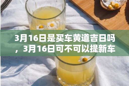 3月16日是买车黄道吉日吗，3月16日可不可以提新车