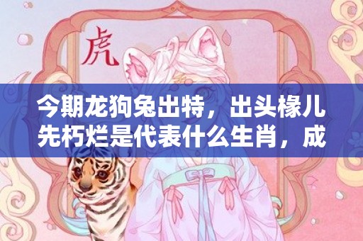 今期龙狗兔出特，出头椽儿先朽烂是代表什么生肖，成语解答落实