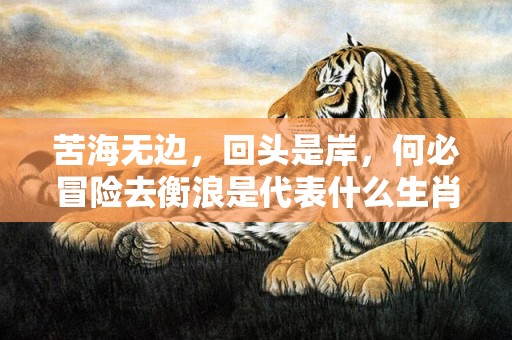 苦海无边，回头是岸，何必冒险去衡浪是代表什么生肖，成语解答落实