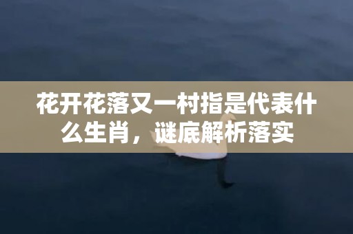 花开花落又一村指是代表什么生肖，谜底解析落实