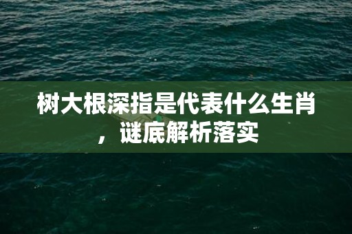 树大根深指是代表什么生肖，谜底解析落实