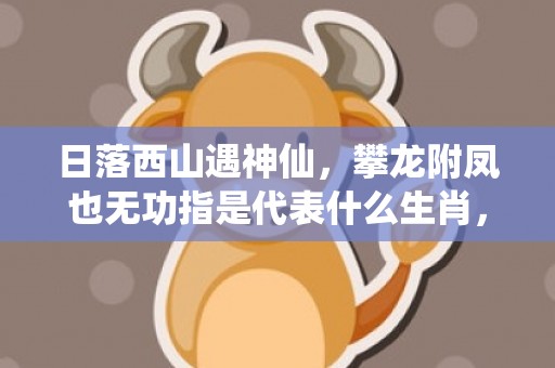 日落西山遇神仙，攀龙附凤也无功指是代表什么生肖，谜底解析落实