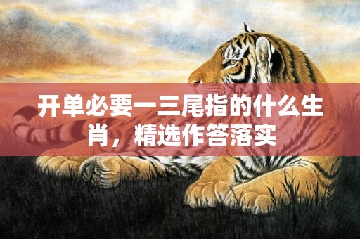 开单必要一三尾指的什么生肖，精选作答落实