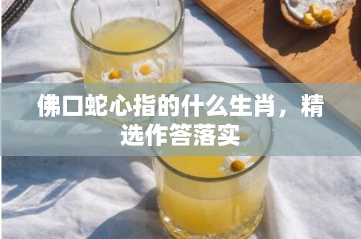 佛口蛇心指的什么生肖，精选作答落实