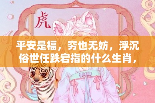 平安是福，穷也无妨，浮沉俗世任跌宕指的什么生肖，精选作答落实