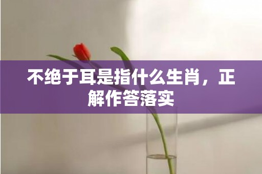 不绝于耳是指什么生肖，正解作答落实