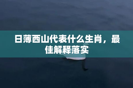 日薄西山代表什么生肖，最佳解释落实