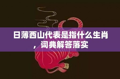 日薄西山代表是指什么生肖，词典解答落实