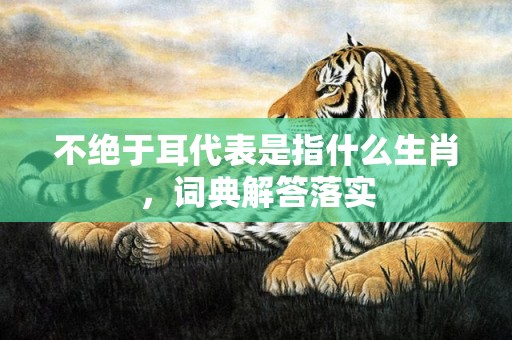 不绝于耳代表是指什么生肖，词典解答落实