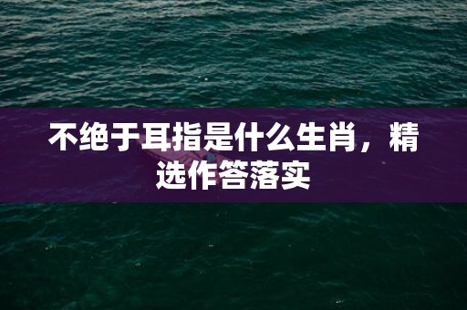 不绝于耳指是什么生肖，精选作答落实