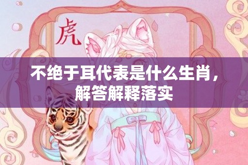 不绝于耳代表是什么生肖，解答解释落实