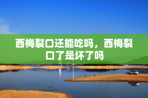 西梅裂口还能吃吗，西梅裂口了是坏了吗