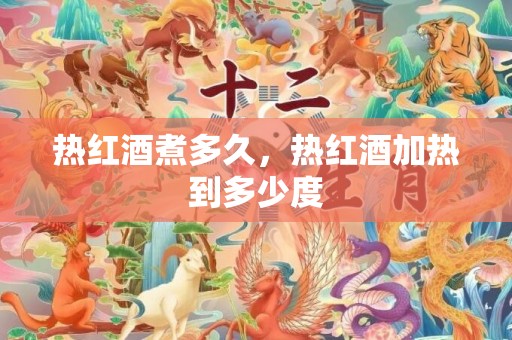 热红酒煮多久，热红酒加热到多少度