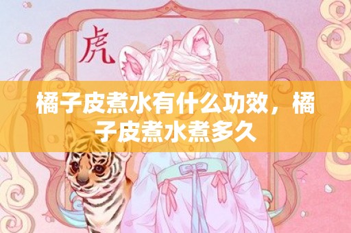 橘子皮煮水有什么功效，橘子皮煮水煮多久