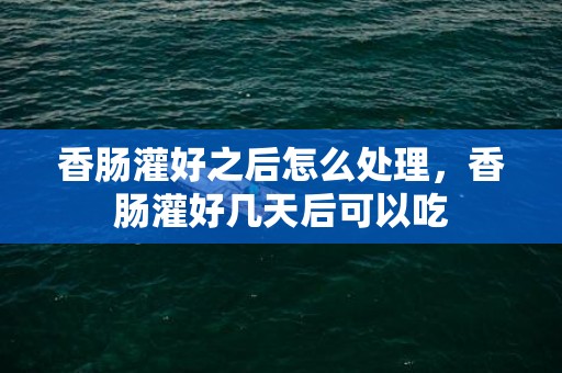 香肠灌好之后怎么处理，香肠灌好几天后可以吃