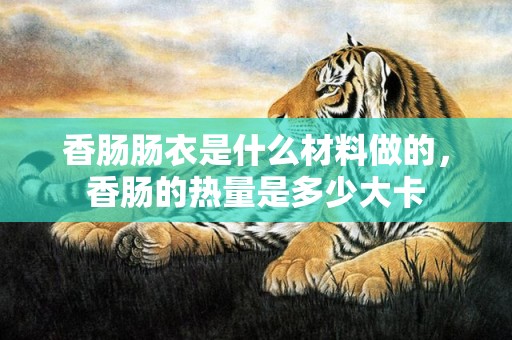 香肠肠衣是什么材料做的，香肠的热量是多少大卡
