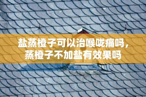 盐蒸橙子可以治喉咙痛吗，蒸橙子不加盐有效果吗