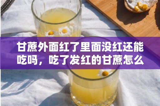 甘蔗外面红了里面没红还能吃吗，吃了发红的甘蔗怎么办