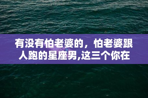 有没有怕老婆的，怕老婆跟人跑的星座男,这三个你在里面吗