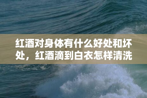 红酒对身体有什么好处和坏处，红酒滴到白衣怎样清洗