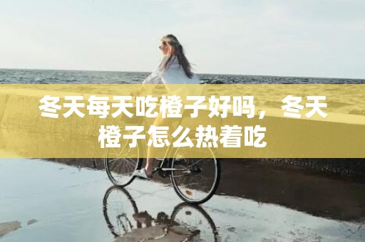 冬天每天吃橙子好吗，冬天橙子怎么热着吃