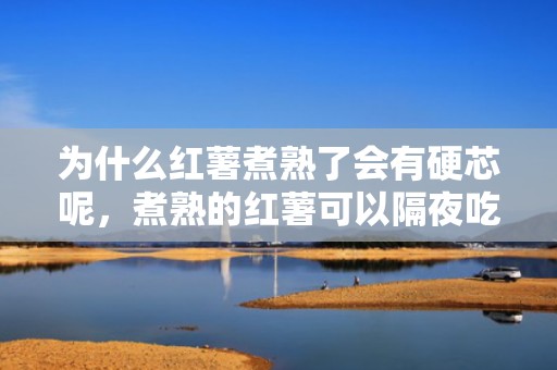 为什么红薯煮熟了会有硬芯呢，煮熟的红薯可以隔夜吃吗