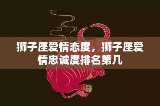 狮子座爱情态度，狮子座爱情忠诚度排名第几