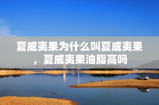 夏威夷果为什么叫夏威夷果，夏威夷果油脂高吗