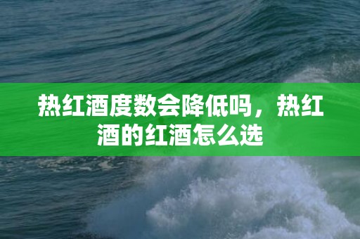 热红酒度数会降低吗，热红酒的红酒怎么选