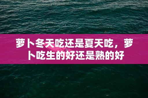 萝卜冬天吃还是夏天吃，萝卜吃生的好还是熟的好