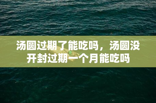 汤圆过期了能吃吗，汤圆没开封过期一个月能吃吗