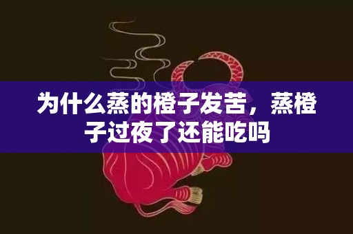 为什么蒸的橙子发苦，蒸橙子过夜了还能吃吗