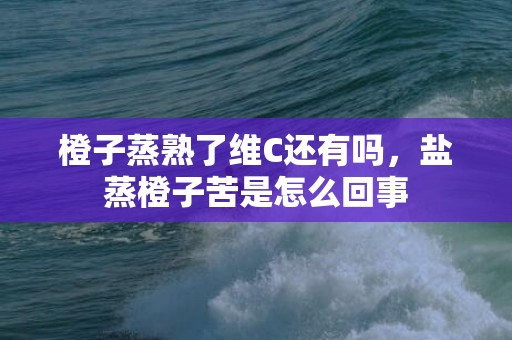 橙子蒸熟了维C还有吗，盐蒸橙子苦是怎么回事