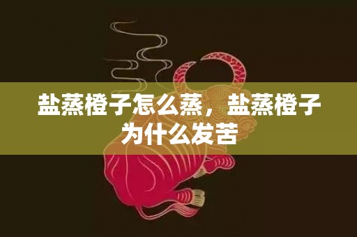 盐蒸橙子怎么蒸，盐蒸橙子为什么发苦