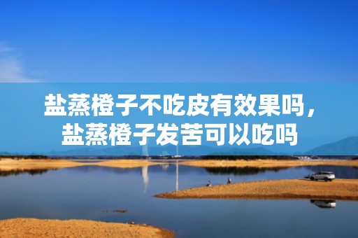 盐蒸橙子不吃皮有效果吗，盐蒸橙子发苦可以吃吗