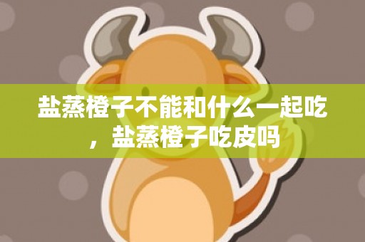 盐蒸橙子不能和什么一起吃，盐蒸橙子吃皮吗