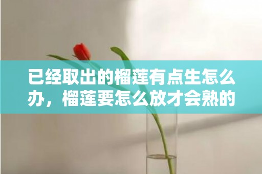 已经取出的榴莲有点生怎么办，榴莲要怎么放才会熟的快