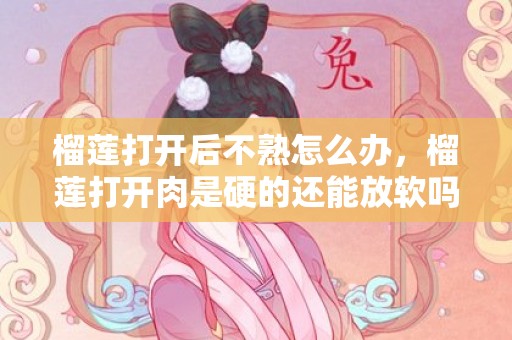 榴莲打开后不熟怎么办，榴莲打开肉是硬的还能放软吗